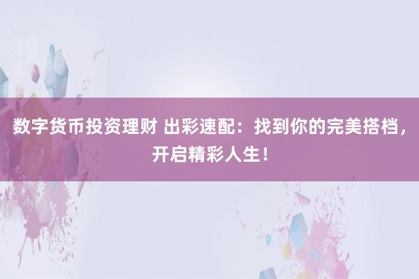 数字货币投资理财 出彩速配：找到你的完美搭档，开启精彩人生！
