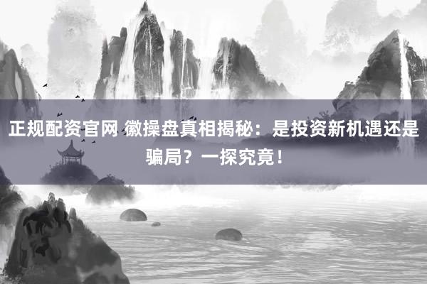 正规配资官网 徽操盘真相揭秘：是投资新机遇还是骗局？一探究竟！