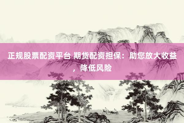 正规股票配资平台 期货配资担保：助您放大收益，降低风险