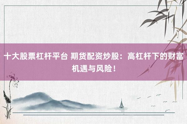 十大股票杠杆平台 期货配资炒股：高杠杆下的财富机遇与风险！