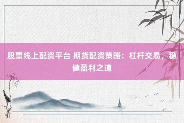 股票线上配资平台 期货配资策略：杠杆交易，稳健盈利之道