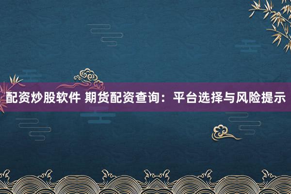 配资炒股软件 期货配资查询：平台选择与风险提示
