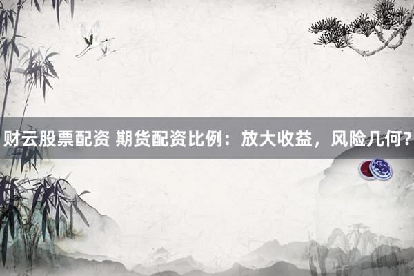 财云股票配资 期货配资比例：放大收益，风险几何？
