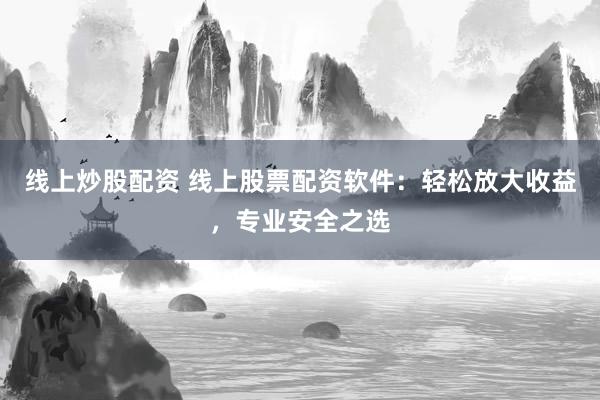 线上炒股配资 线上股票配资软件：轻松放大收益，专业安全之选