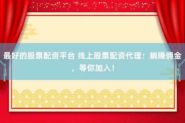 最好的股票配资平台 线上股票配资代理：躺赚佣金，等你加入！