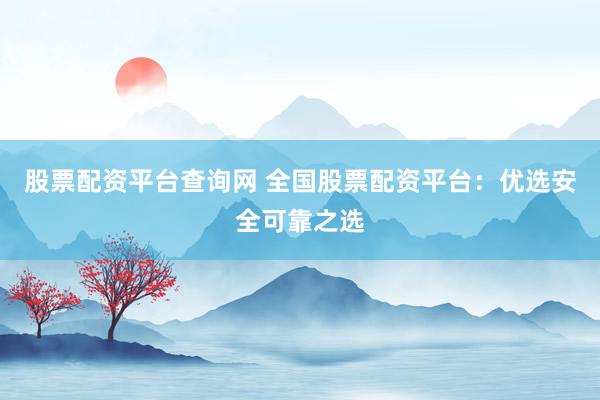股票配资平台查询网 全国股票配资平台：优选安全可靠之选