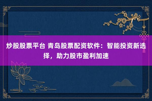 炒股股票平台 青岛股票配资软件：智能投资新选择，助力股市盈利加速