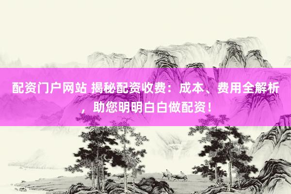 配资门户网站 揭秘配资收费：成本、费用全解析，助您明明白白做配资！
