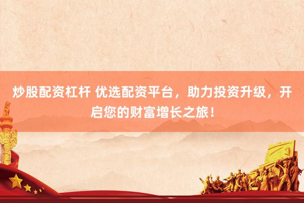 炒股配资杠杆 优选配资平台，助力投资升级，开启您的财富增长之旅！