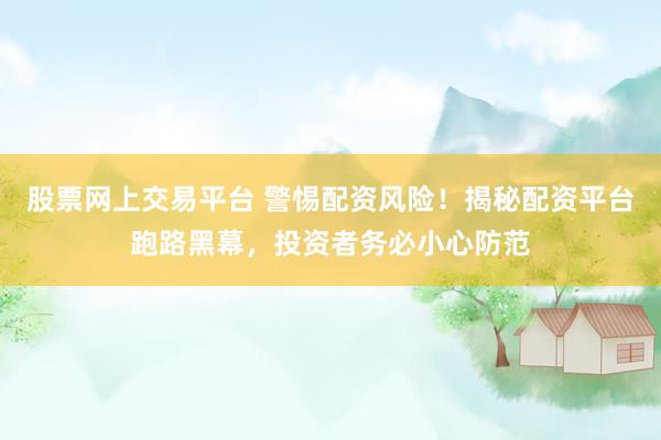 股票网上交易平台 警惕配资风险！揭秘配资平台跑路黑幕，投资者务必小心防范