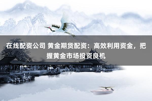 在线配资公司 黄金期货配资：高效利用资金，把握黄金市场投资良机