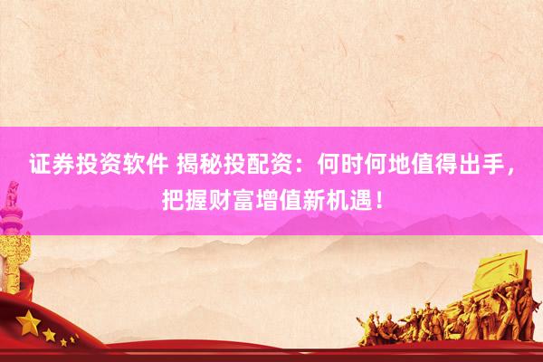 证券投资软件 揭秘投配资：何时何地值得出手，把握财富增值新机遇！