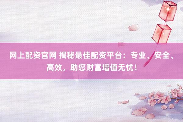 网上配资官网 揭秘最佳配资平台：专业、安全、高效，助您财富增值无忧！