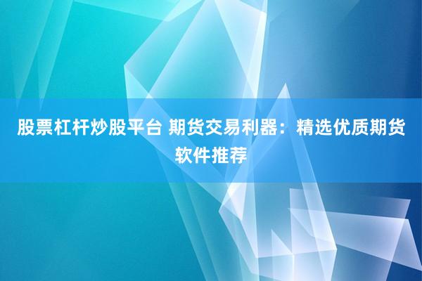 股票杠杆炒股平台 期货交易利器：精选优质期货软件推荐