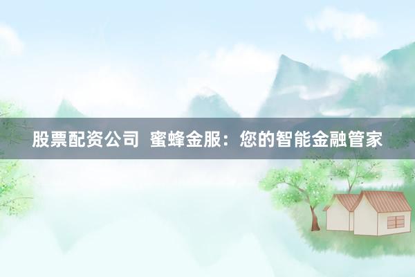 股票配资公司  蜜蜂金服：您的智能金融管家