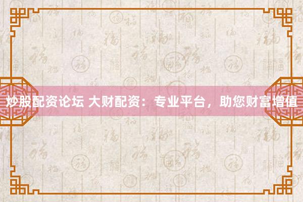 炒股配资论坛 大财配资：专业平台，助您财富增值