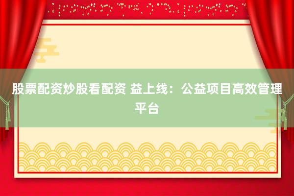 股票配资炒股看配资 益上线：公益项目高效管理平台