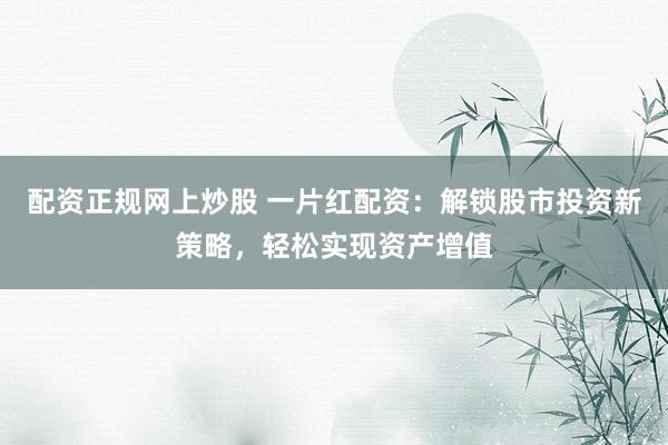 配资正规网上炒股 一片红配资：解锁股市投资新策略，轻松实现资产增值