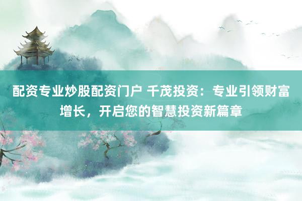 配资专业炒股配资门户 千茂投资：专业引领财富增长，开启您的智慧投资新篇章