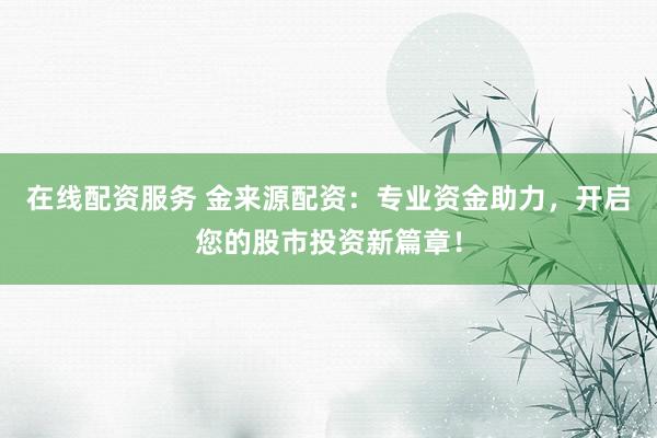 在线配资服务 金来源配资：专业资金助力，开启您的股市投资新篇章！