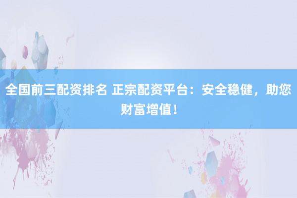 全国前三配资排名 正宗配资平台：安全稳健，助您财富增值！