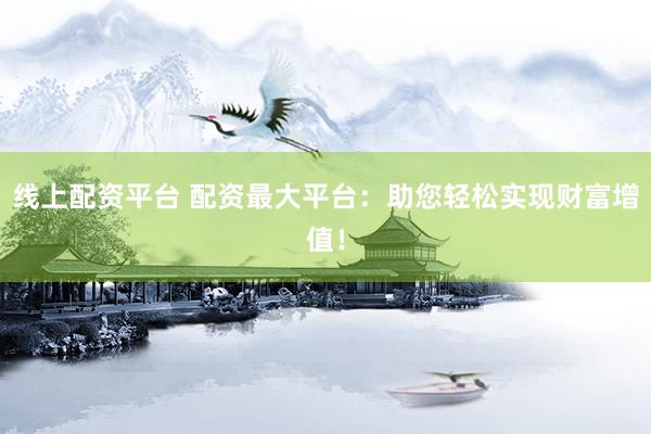 线上配资平台 配资最大平台：助您轻松实现财富增值！