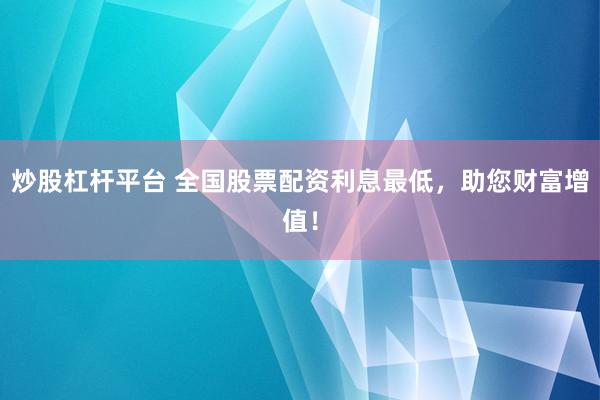 炒股杠杆平台 全国股票配资利息最低，助您财富增值！