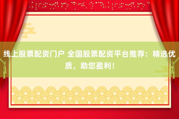 线上股票配资门户 全国股票配资平台推荐：精选优质，助您盈利！