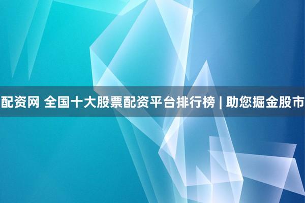 配资网 全国十大股票配资平台排行榜 | 助您掘金股市