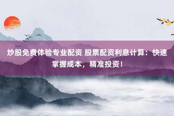 炒股免费体验专业配资 股票配资利息计算：快速掌握成本，精准投资！