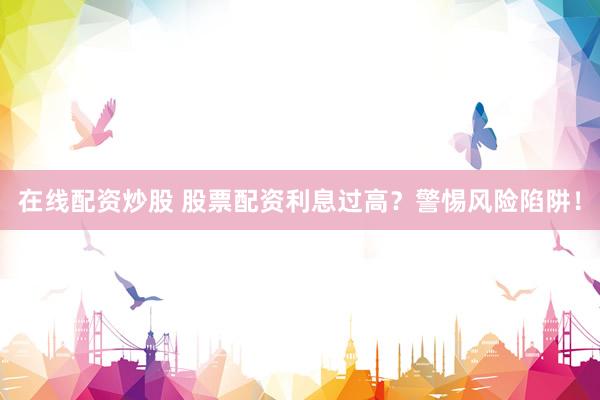 在线配资炒股 股票配资利息过高？警惕风险陷阱！