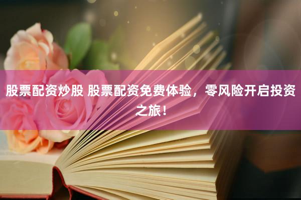 股票配资炒股 股票配资免费体验，零风险开启投资之旅！