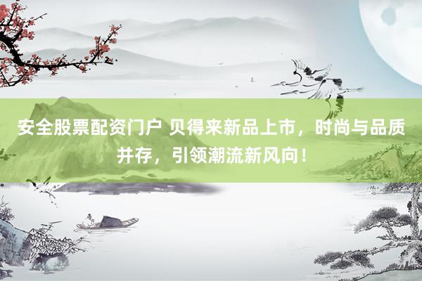 安全股票配资门户 贝得来新品上市，时尚与品质并存，引领潮流新风向！