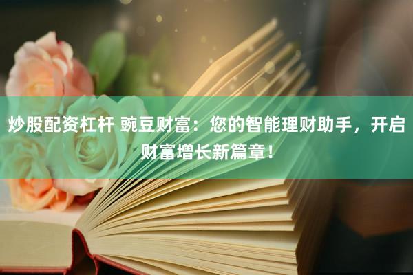炒股配资杠杆 豌豆财富：您的智能理财助手，开启财富增长新篇章！