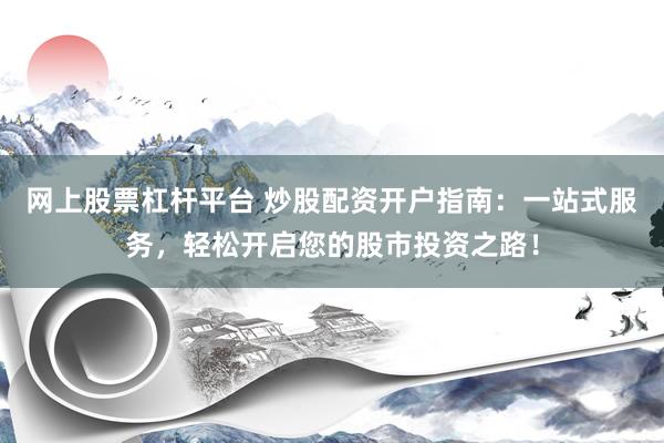 网上股票杠杆平台 炒股配资开户指南：一站式服务，轻松开启您的股市投资之路！