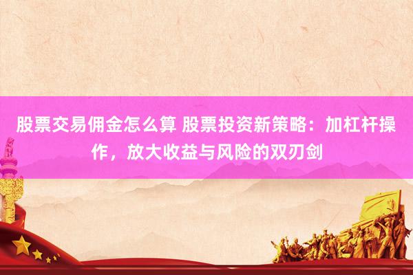 股票交易佣金怎么算 股票投资新策略：加杠杆操作，放大收益与风险的双刃剑