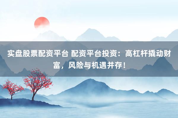 实盘股票配资平台 配资平台投资：高杠杆撬动财富，风险与机遇并存！