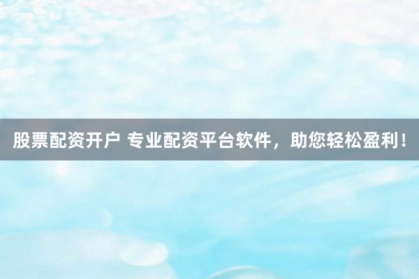 股票配资开户 专业配资平台软件，助您轻松盈利！