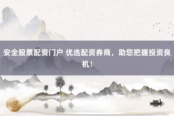 安全股票配资门户 优选配资券商，助您把握投资良机！