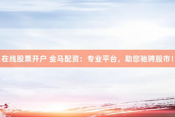在线股票开户 金马配资：专业平台，助您驰骋股市！