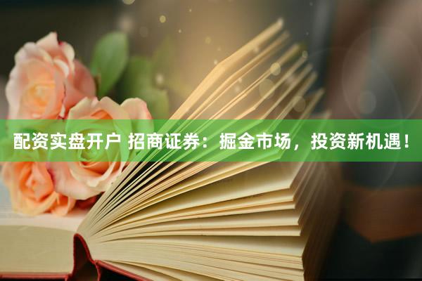 配资实盘开户 招商证券：掘金市场，投资新机遇！