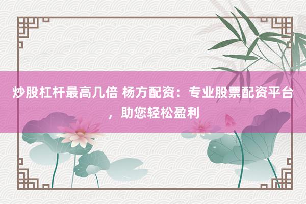炒股杠杆最高几倍 杨方配资：专业股票配资平台，助您轻松盈利