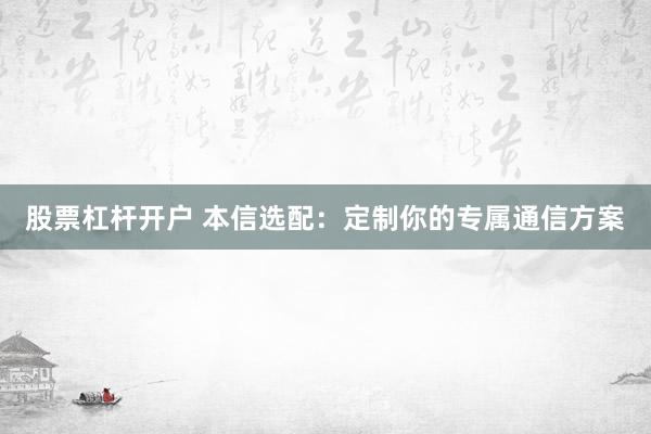 股票杠杆开户 本信选配：定制你的专属通信方案