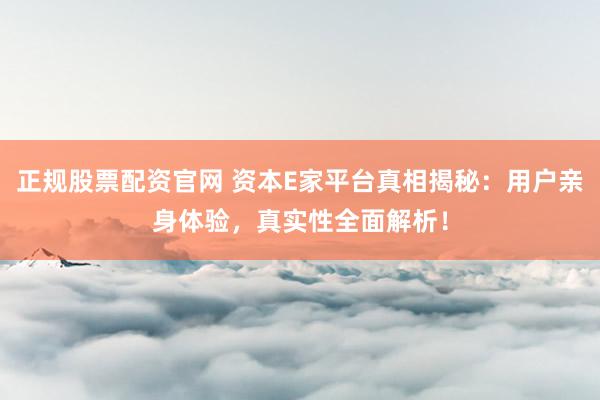 正规股票配资官网 资本E家平台真相揭秘：用户亲身体验，真实性全面解析！