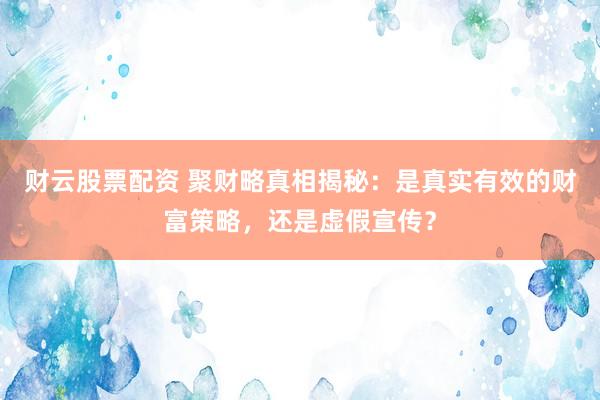 财云股票配资 聚财略真相揭秘：是真实有效的财富策略，还是虚假宣传？