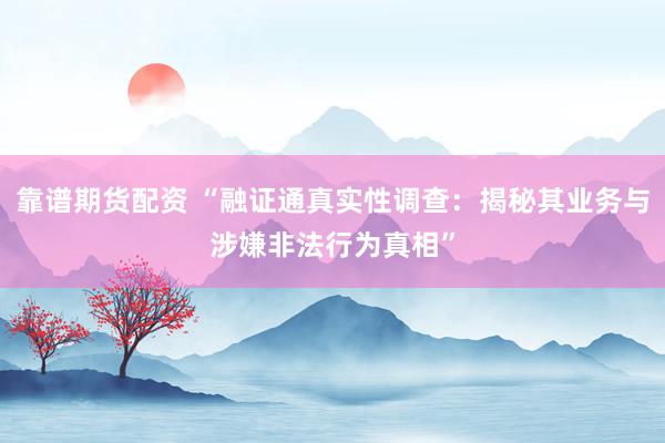 靠谱期货配资 “融证通真实性调查：揭秘其业务与涉嫌非法行为真相”