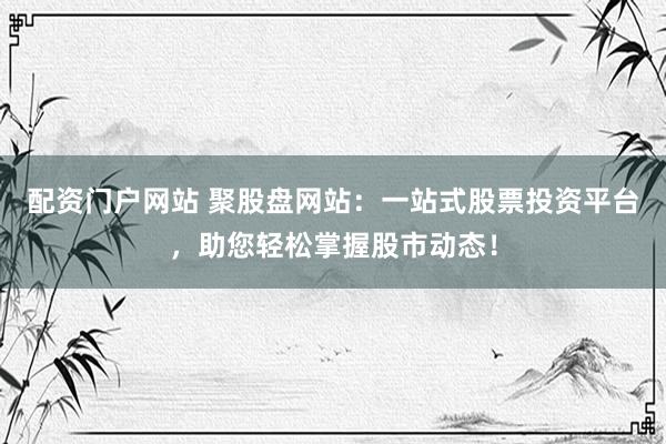 配资门户网站 聚股盘网站：一站式股票投资平台，助您轻松掌握股市动态！