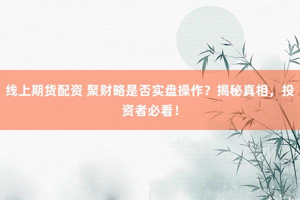 线上期货配资 聚财略是否实盘操作？揭秘真相，投资者必看！
