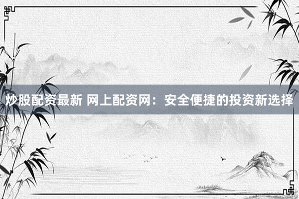 炒股配资最新 网上配资网：安全便捷的投资新选择