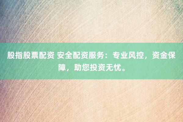 股指股票配资 安全配资服务：专业风控，资金保障，助您投资无忧。
